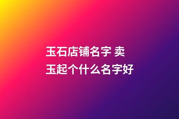 玉石店铺名字 卖玉起个什么名字好-第1张-店铺起名-玄机派